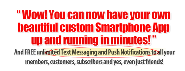 Wow! You can now have your own beautiful custom Smartphone App up and running in minutes... And FREE unlimited text messaging to all of your members, customers, and subscribers, and yes, even just friends.